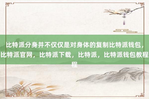 比特派分身并不仅仅是对身体的复制比特派钱包，比特派官网，比特派下载，比特派，比特派钱包教程