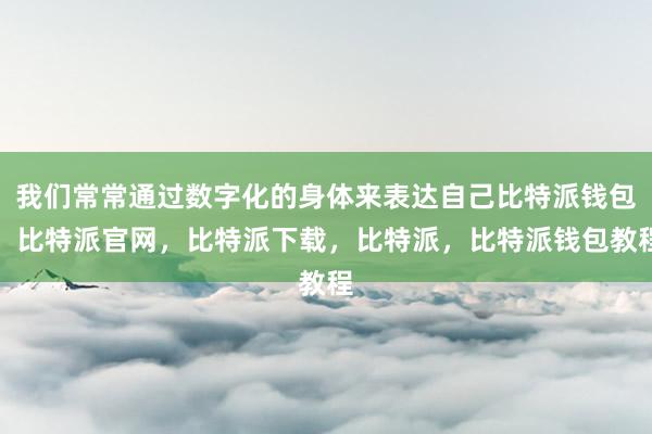 我们常常通过数字化的身体来表达自己比特派钱包，比特派官网，比特派下载，比特派，比特派钱包教程