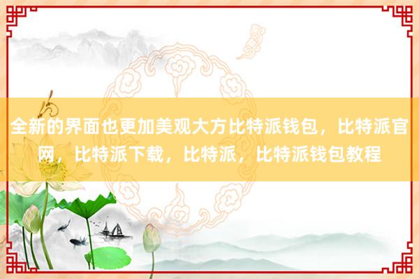 全新的界面也更加美观大方比特派钱包，比特派官网，比特派下载，比特派，比特派钱包教程