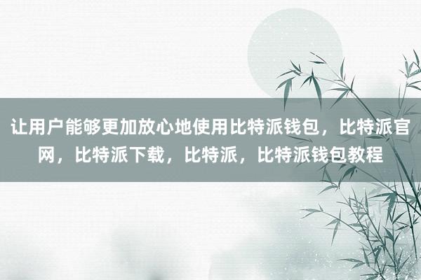 让用户能够更加放心地使用比特派钱包，比特派官网，比特派下载，比特派，比特派钱包教程