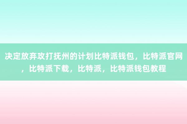 决定放弃攻打抚州的计划比特派钱包，比特派官网，比特派下载，比特派，比特派钱包教程