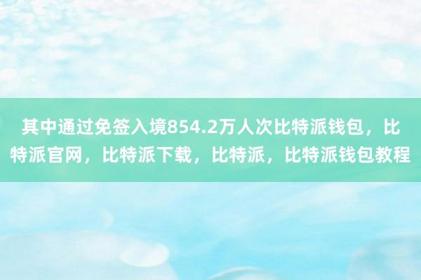 其中通过免签入境854.2万人次比特派钱包，比特派官网，比特派下载，比特派，比特派钱包教程