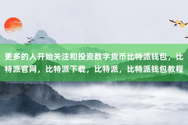 更多的人开始关注和投资数字货币比特派钱包，比特派官网，比特派下载，比特派，比特派钱包教程