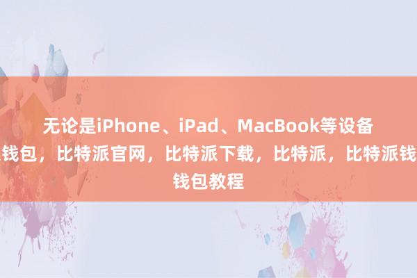 无论是iPhone、iPad、MacBook等设备比特派钱包，比特派官网，比特派下载，比特派，比特派钱包教程