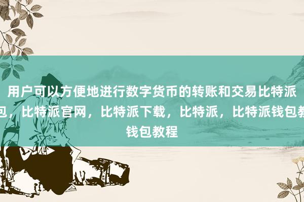 用户可以方便地进行数字货币的转账和交易比特派钱包，比特派官网，比特派下载，比特派，比特派钱包教程