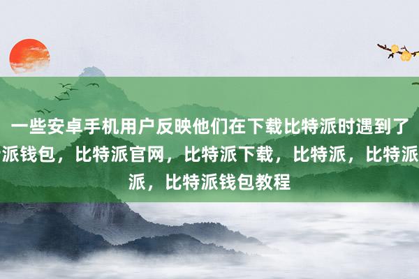 一些安卓手机用户反映他们在下载比特派时遇到了问题比特派钱包，比特派官网，比特派下载，比特派，比特派钱包教程