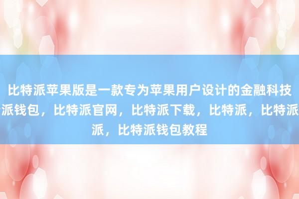 比特派苹果版是一款专为苹果用户设计的金融科技应用比特派钱包，比特派官网，比特派下载，比特派，比特派钱包教程