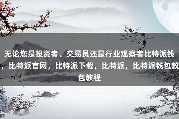 无论您是投资者、交易员还是行业观察者比特派钱包，比特派官网，比特派下载，比特派，比特派钱包教程