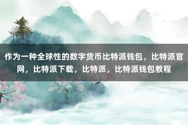 作为一种全球性的数字货币比特派钱包，比特派官网，比特派下载，比特派，比特派钱包教程