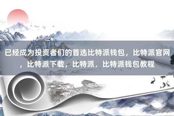 已经成为投资者们的首选比特派钱包，比特派官网，比特派下载，比特派，比特派钱包教程