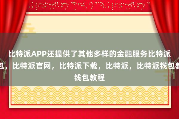 比特派APP还提供了其他多样的金融服务比特派钱包，比特派官网，比特派下载，比特派，比特派钱包教程