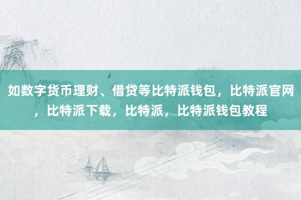 如数字货币理财、借贷等比特派钱包，比特派官网，比特派下载，比特派，比特派钱包教程