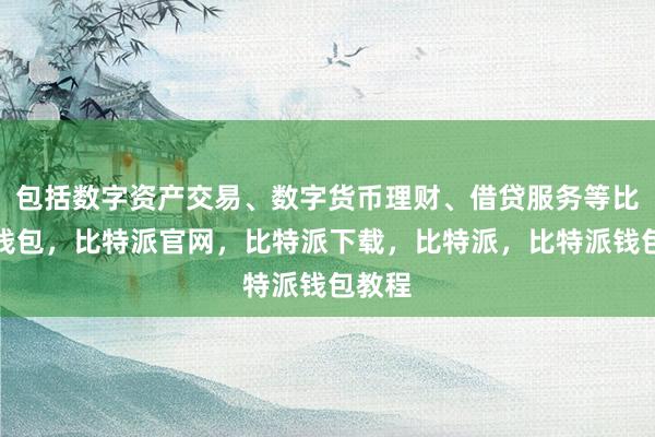 包括数字资产交易、数字货币理财、借贷服务等比特派钱包，比特派官网，比特派下载，比特派，比特派钱包教程