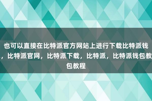 也可以直接在比特派官方网站上进行下载比特派钱包，比特派官网，比特派下载，比特派，比特派钱包教程