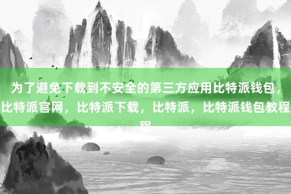 为了避免下载到不安全的第三方应用比特派钱包，比特派官网，比特派下载，比特派，比特派钱包教程