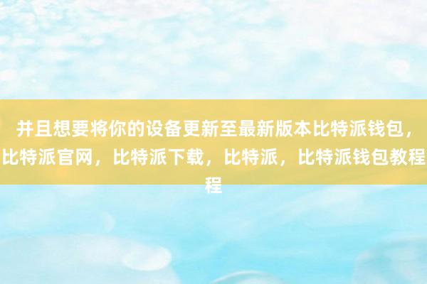 并且想要将你的设备更新至最新版本比特派钱包，比特派官网，比特派下载，比特派，比特派钱包教程