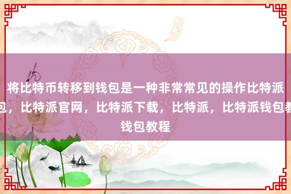 将比特币转移到钱包是一种非常常见的操作比特派钱包，比特派官网，比特派下载，比特派，比特派钱包教程