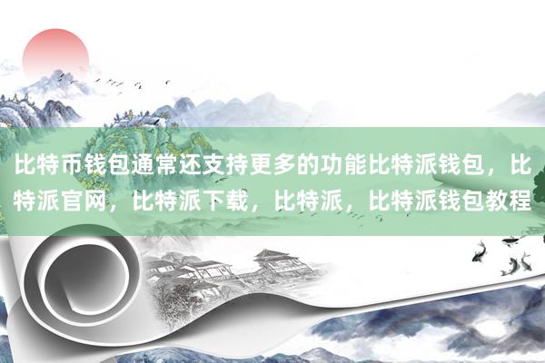 比特币钱包通常还支持更多的功能比特派钱包，比特派官网，比特派下载，比特派，比特派钱包教程