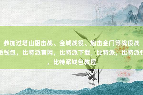 参加过塔山阻击战、金城战役、炮击金门等战役战斗比特派钱包，比特派官网，比特派下载，比特派，比特派钱包教程