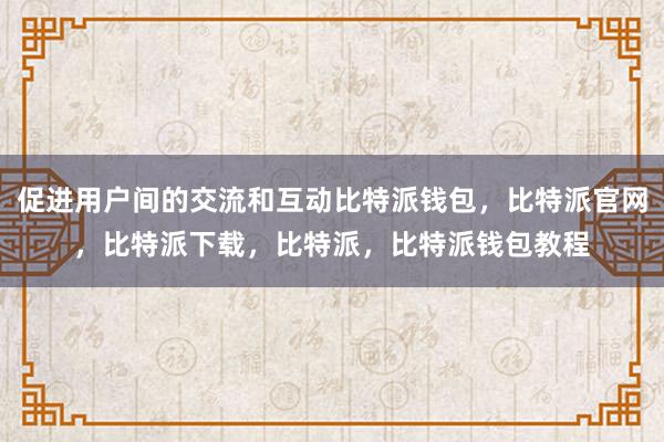 促进用户间的交流和互动比特派钱包，比特派官网，比特派下载，比特派，比特派钱包教程