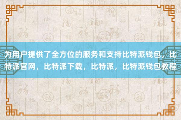 为用户提供了全方位的服务和支持比特派钱包，比特派官网，比特派下载，比特派，比特派钱包教程