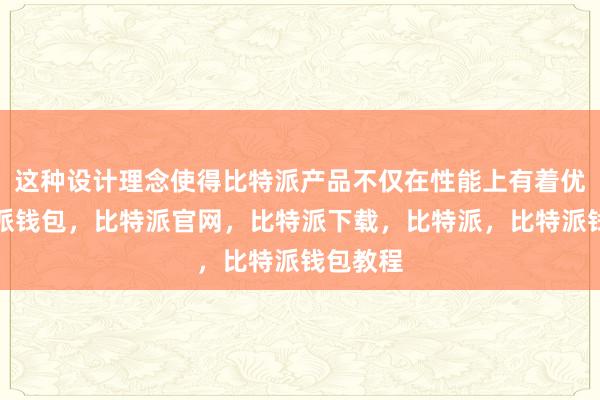 这种设计理念使得比特派产品不仅在性能上有着优势比特派钱包，比特派官网，比特派下载，比特派，比特派钱包教程