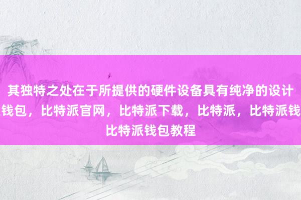 其独特之处在于所提供的硬件设备具有纯净的设计比特派钱包，比特派官网，比特派下载，比特派，比特派钱包教程