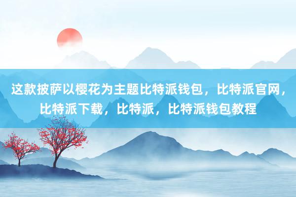 这款披萨以樱花为主题比特派钱包，比特派官网，比特派下载，比特派，比特派钱包教程