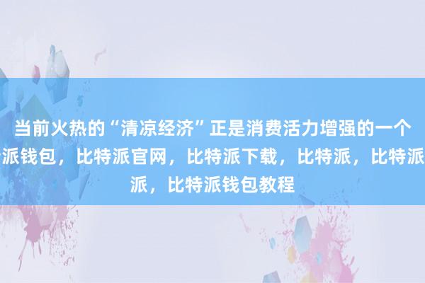 当前火热的“清凉经济”正是消费活力增强的一个缩影比特派钱包，比特派官网，比特派下载，比特派，比特派钱包教程