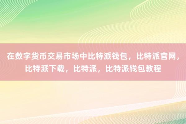 在数字货币交易市场中比特派钱包，比特派官网，比特派下载，比特派，比特派钱包教程