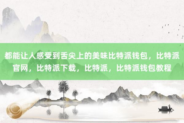 都能让人感受到舌尖上的美味比特派钱包，比特派官网，比特派下载，比特派，比特派钱包教程