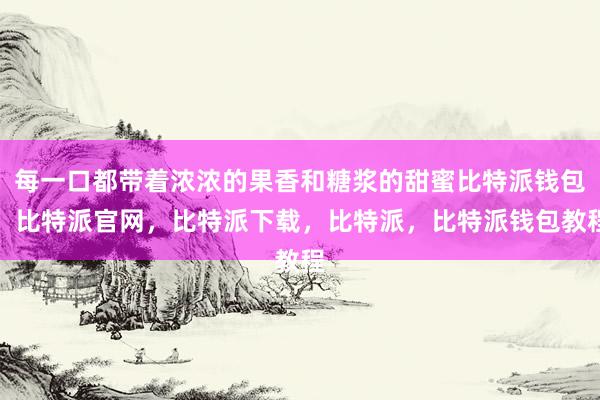 每一口都带着浓浓的果香和糖浆的甜蜜比特派钱包，比特派官网，比特派下载，比特派，比特派钱包教程