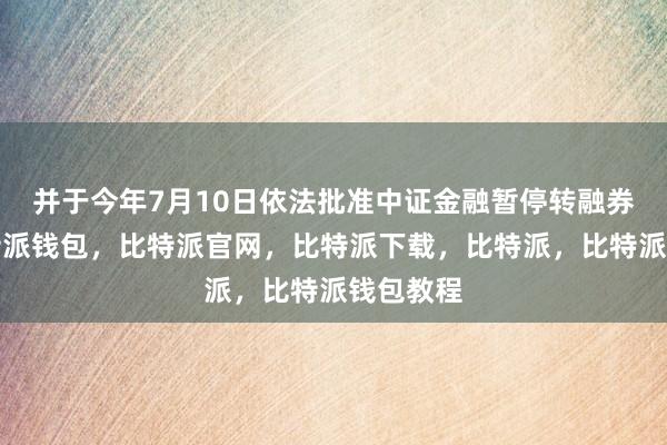 并于今年7月10日依法批准中证金融暂停转融券业务比特派钱包，比特派官网，比特派下载，比特派，比特派钱包教程