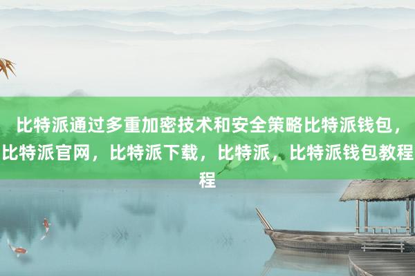 比特派通过多重加密技术和安全策略比特派钱包，比特派官网，比特派下载，比特派，比特派钱包教程