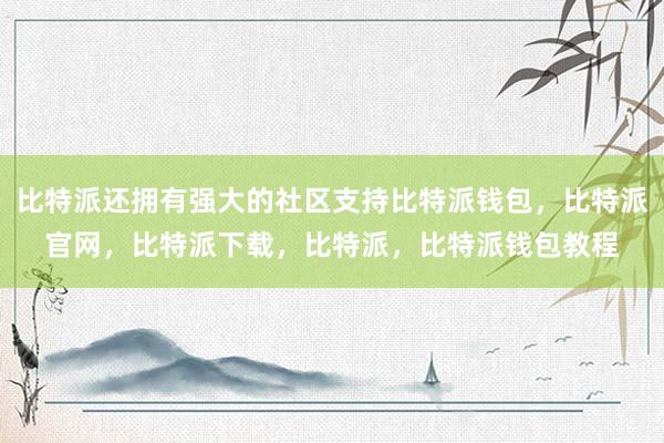 比特派还拥有强大的社区支持比特派钱包，比特派官网，比特派下载，比特派，比特派钱包教程