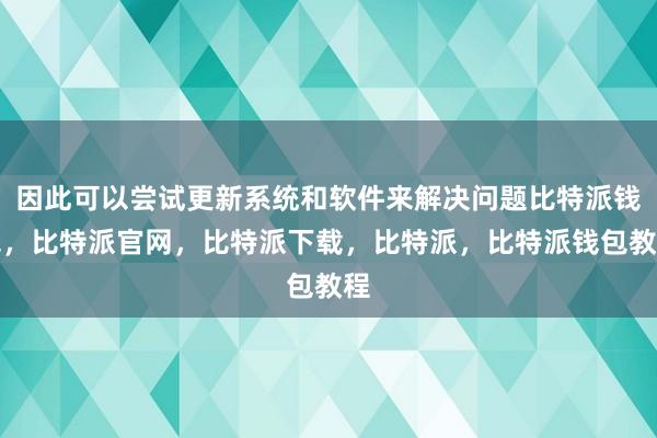 因此可以尝试更新系统和软件来解决问题比特派钱包，比特派官网，比特派下载，比特派，比特派钱包教程