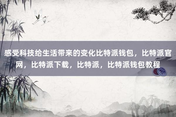 感受科技给生活带来的变化比特派钱包，比特派官网，比特派下载，比特派，比特派钱包教程