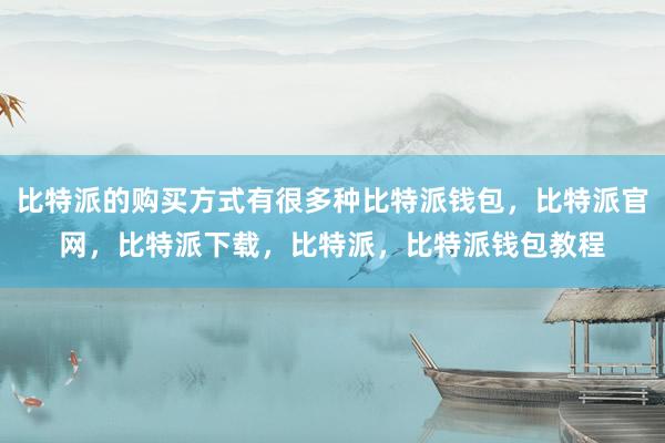 比特派的购买方式有很多种比特派钱包，比特派官网，比特派下载，比特派，比特派钱包教程