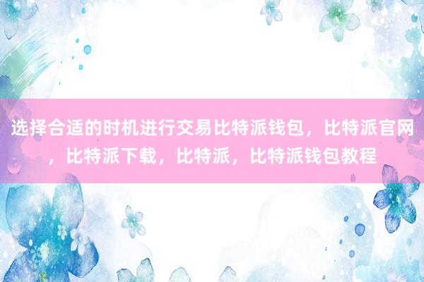 选择合适的时机进行交易比特派钱包，比特派官网，比特派下载，比特派，比特派钱包教程