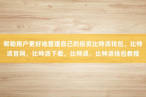 帮助用户更好地管理自己的投资比特派钱包，比特派官网，比特派下载，比特派，比特派钱包教程