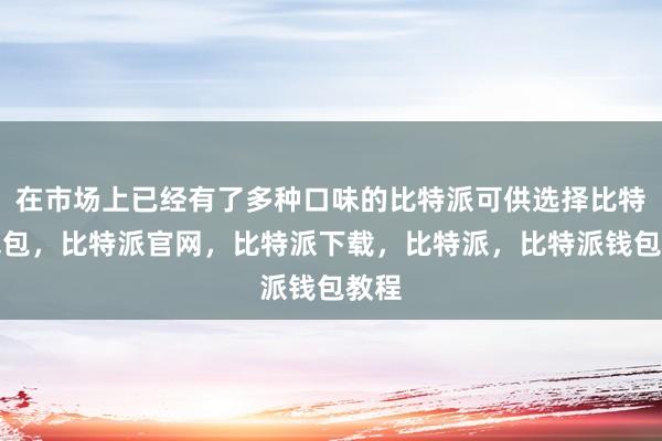 在市场上已经有了多种口味的比特派可供选择比特派钱包，比特派官网，比特派下载，比特派，比特派钱包教程