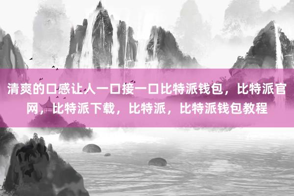 清爽的口感让人一口接一口比特派钱包，比特派官网，比特派下载，比特派，比特派钱包教程