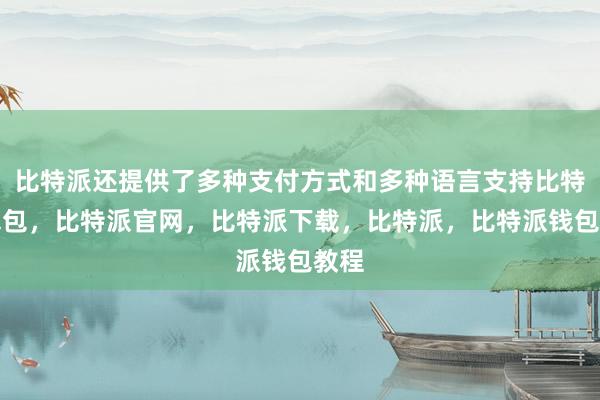 比特派还提供了多种支付方式和多种语言支持比特派钱包，比特派官网，比特派下载，比特派，比特派钱包教程