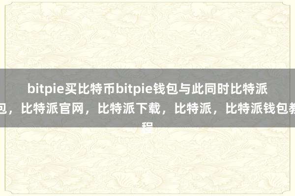 bitpie买比特币bitpie钱包与此同时比特派钱包，比特派官网，比特派下载，比特派，比特派钱包教程