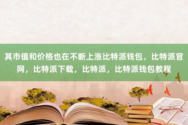 其市值和价格也在不断上涨比特派钱包，比特派官网，比特派下载，比特派，比特派钱包教程