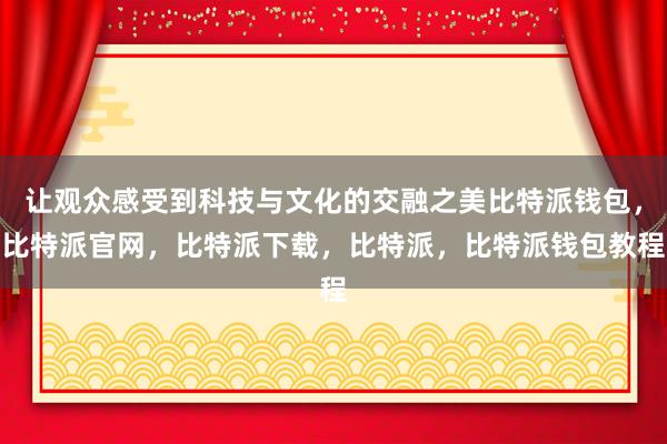 让观众感受到科技与文化的交融之美比特派钱包，比特派官网，比特派下载，比特派，比特派钱包教程