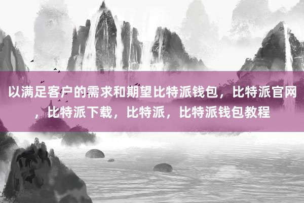 以满足客户的需求和期望比特派钱包，比特派官网，比特派下载，比特派，比特派钱包教程