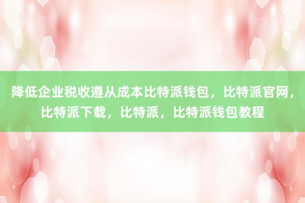 降低企业税收遵从成本比特派钱包，比特派官网，比特派下载，比特派，比特派钱包教程