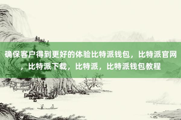 确保客户得到更好的体验比特派钱包，比特派官网，比特派下载，比特派，比特派钱包教程