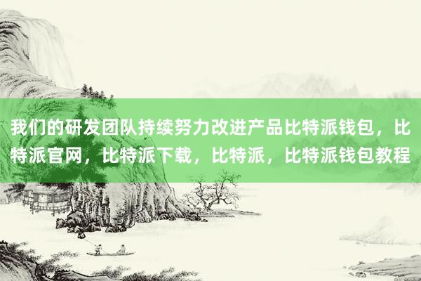 我们的研发团队持续努力改进产品比特派钱包，比特派官网，比特派下载，比特派，比特派钱包教程